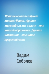 Приключения полярного мишки Тошки. Лучшие мультфильмы и кино – это наше воображение. Лучшие картинки – это наше представление