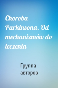 Choroba Parkinsona. Od mechanizmów do leczenia