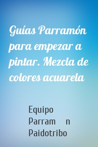 Guías Parramón para empezar a pintar. Mezcla de colores acuarela