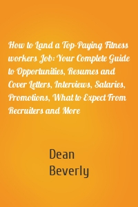 How to Land a Top-Paying Fitness workers Job: Your Complete Guide to Opportunities, Resumes and Cover Letters, Interviews, Salaries, Promotions, What to Expect From Recruiters and More