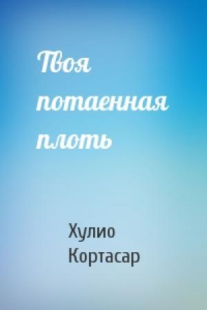 Обложка книги «Твоя потаенная плоть» — Хулио Кортасар