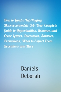 How to Land a Top-Paying Macroeconomists Job: Your Complete Guide to Opportunities, Resumes and Cover Letters, Interviews, Salaries, Promotions, What to Expect From Recruiters and More