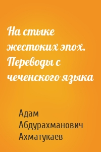 На стыке жестоких эпох. Переводы с чеченского языка