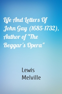 Life And Letters Of John Gay (1685-1732), Author of "The Beggar's Opera"