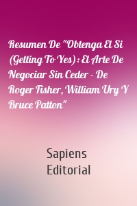 Resumen De "Obtenga El Si (Getting To Yes): El Arte De Negociar Sin Ceder - De Roger Fisher, William Ury Y Bruce Patton"