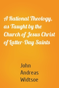 A Rational Theology, as Taught by the Church of Jesus Christ of Latter-Day Saints