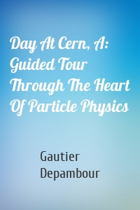 Day At Cern, A: Guided Tour Through The Heart Of Particle Physics