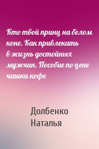 Кто твой принц на белом коне. Как привлекать в жизнь достойных мужчин. Пособие по цене чашки кофе