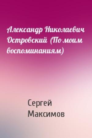 Обложка книги «Александр Николаевич Островский (По моим воспоминаниям)» — Сергей Максимов