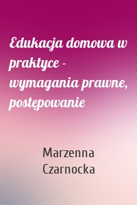 Edukacja domowa w praktyce - wymagania prawne, postępowanie