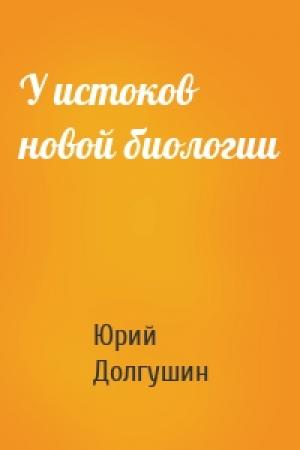 Обложка книги «У истоков новой биологии» — Юрий Александрович Долгушин