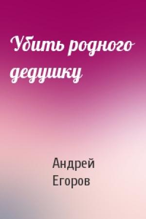Обложка книги «Убить родного дедушку» — Андрей Егоров
