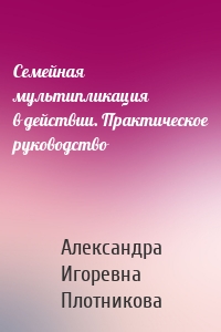 Семейная мультипликация в действии. Практическое руководство