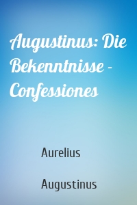 Augustinus: Die Bekenntnisse - Confessiones