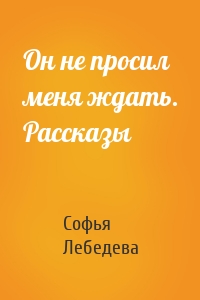 Он не просил меня ждать. Рассказы