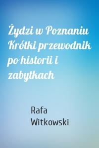 Żydzi w Poznaniu Krótki przewodnik po historii i zabytkach