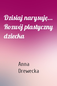 Dzisiaj narysuję... Rozwój plastyczny dziecka