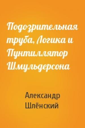Обложка книги «Подозрительная труба, Логика и Пунтиллятор Шмульдерсона» — Александр Семёнович Шлёнский
