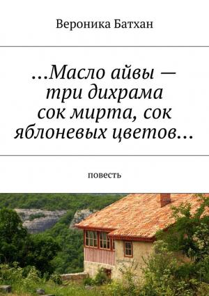 Обложка книги «Масло айвы — три дихрама, сок мирта, сок яблоневых цветов…» — Вероника Батхен