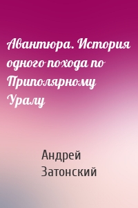 Авантюра. История одного похода по Приполярному Уралу