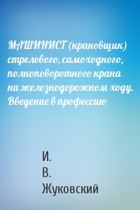 МАШИНИСТ (крановщик) стрелового, самоходного, полноповоротного крана на железнодорожном ходу. Введение в профессию