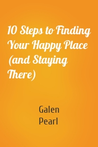 10 Steps to Finding Your Happy Place (and Staying There)
