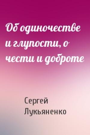 Обложка книги «Об одиночестве и глупости, о чести и доброте» — Сергей Лукьяненко