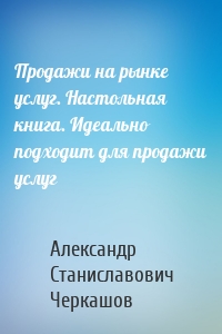 Продажи на рынке услуг. Настольная книга. Идеально подходит для продажи услуг