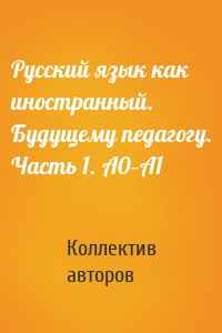 Русский язык как иностранный. Будущему педагогу. Часть 1. A0—A1