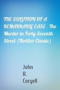 THE SOLUTION OF A REMARKABLE CASE - The Murder in Forty-Seventh Street (Thriller Classic)