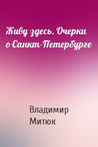 Живу здесь. Очерки о Санкт-Петербурге