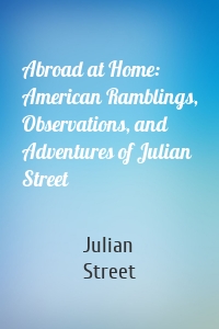 Abroad at Home: American Ramblings, Observations, and Adventures of Julian Street