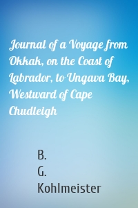 Journal of a Voyage from Okkak, on the Coast of Labrador, to Ungava Bay, Westward of Cape Chudleigh