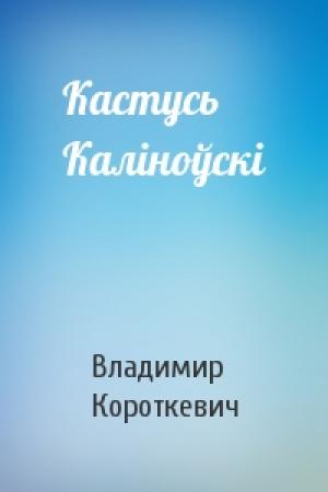 Обложка книги «Кастусь Каліноўскі» — Владимир Семёнович Короткевич
