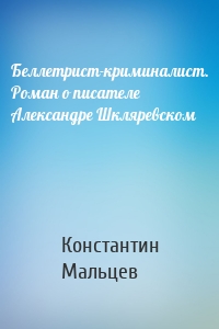 Беллетрист-криминалист. Роман о писателе Александре Шкляревском