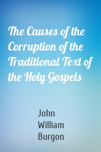 The Causes of the Corruption of the Traditional Text of the Holy Gospels