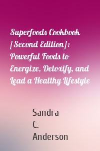 Superfoods Cookbook [Second Edition]: Powerful Foods to Energize, Detoxify, and Lead a Healthy Lifestyle