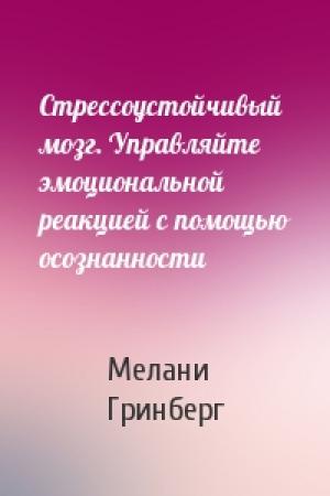 Обложка книги «Стрессоустойчивый мозг. Управляйте эмоциональной реакцией с помощью осознанности» — Мелани Гринберг