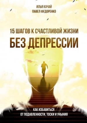 Обложка книги «15 шагов к счастливой жизни без депрессии. Как избавиться от подавленности, тоски и уныния» — Илья Качай