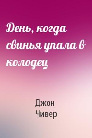 Обложка книги «День, когда свинья упала в колодец» — Джон Чивер