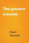 Павел Липский - Тень угасшего пламени