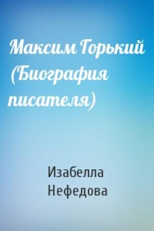 Обложка книги «Максим Горький (Биография писателя)» — Изабелла Нефедова
