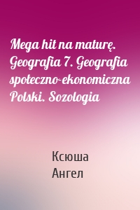 Mega hit na maturę. Geografia 7. Geografia społeczno-ekonomiczna Polski. Sozologia