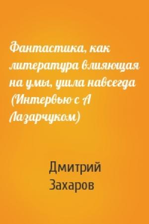 Обложка книги «Фантастика, как литература влияющая на умы, ушла навсегда (Интервью с А Лазарчуком)» — Дмитрий Захаров