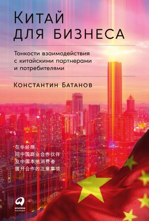 Обложка книги «Китай для бизнеса: Тонкости взаимодействия с китайскими партнерами и потребителями» — Константин Батанов