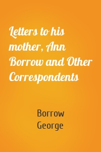 Letters to his mother, Ann Borrow and Other Correspondents
