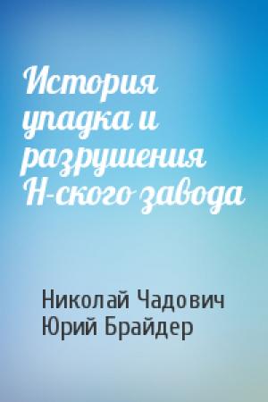 Обложка книги «История упадка и разрушения Н-ского завода» — Николай Чадович, Юрий Брайдер