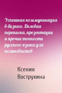 Успешная коммуникация в бизнесе. Деловая переписка, презентации и прочие тонкости русского языка для нелингвистов