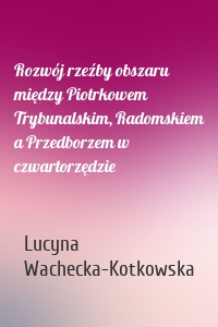 Rozwój rzeźby obszaru między Piotrkowem Trybunalskim, Radomskiem a Przedborzem w czwartorzędzie