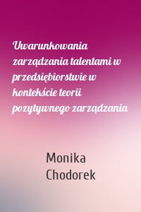 Uwarunkowania zarządzania talentami w przedsiębiorstwie w kontekście teorii pozytywnego zarządzania